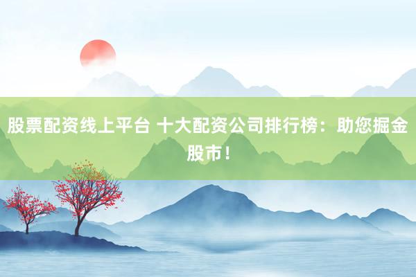 股票配资线上平台 十大配资公司排行榜：助您掘金股市！