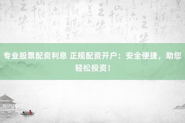 专业股票配资利息 正规配资开户：安全便捷，助您轻松投资！