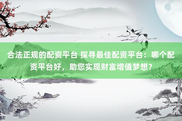 合法正规的配资平台 探寻最佳配资平台：哪个配资平台好，助您实现财富增值梦想？