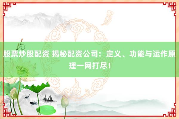股票炒股配资 揭秘配资公司：定义、功能与运作原理一网打尽！