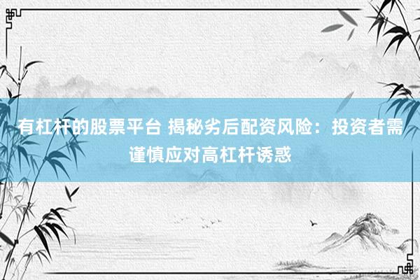 有杠杆的股票平台 揭秘劣后配资风险：投资者需谨慎应对高杠杆诱惑