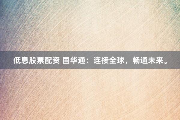 低息股票配资 国华通：连接全球，畅通未来。