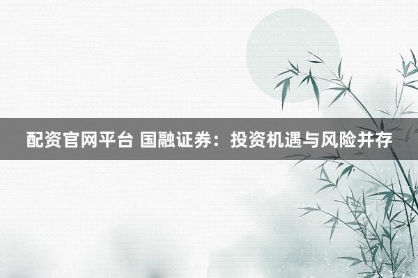 配资官网平台 国融证券：投资机遇与风险并存