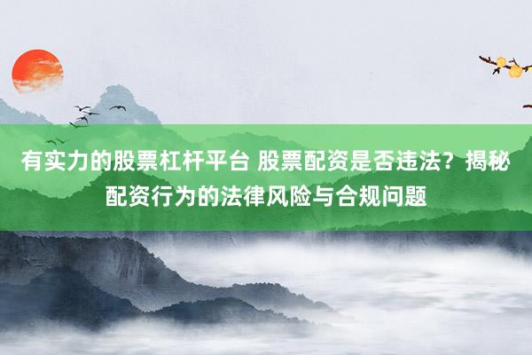 有实力的股票杠杆平台 股票配资是否违法？揭秘配资行为的法律风险与合规问题
