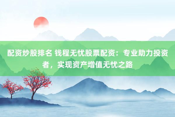 配资炒股排名 钱程无忧股票配资：专业助力投资者，实现资产增值无忧之路