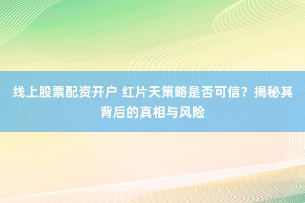 线上股票配资开户 红片天策略是否可信？揭秘其背后的真相与风险