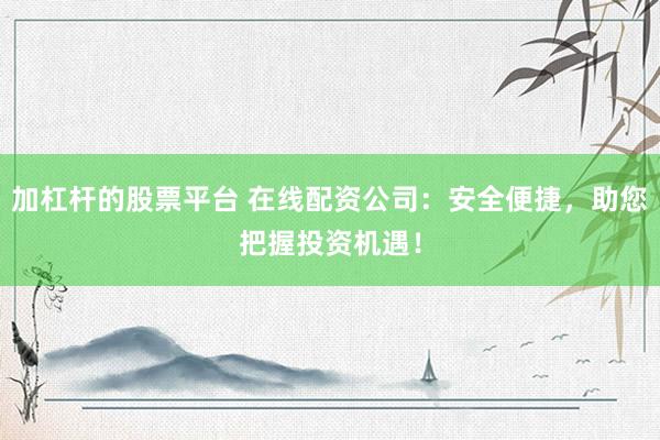 加杠杆的股票平台 在线配资公司：安全便捷，助您把握投资机遇！