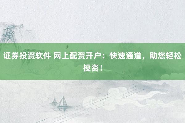证券投资软件 网上配资开户：快速通道，助您轻松投资！