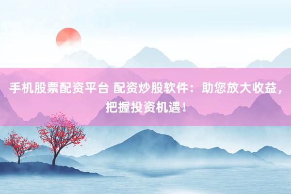 手机股票配资平台 配资炒股软件：助您放大收益，把握投资机遇！