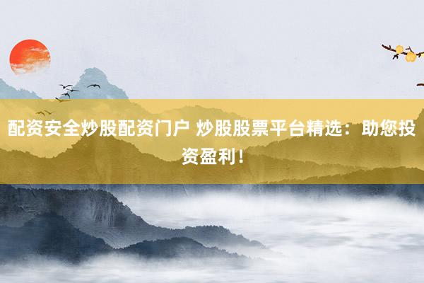 配资安全炒股配资门户 炒股股票平台精选：助您投资盈利！