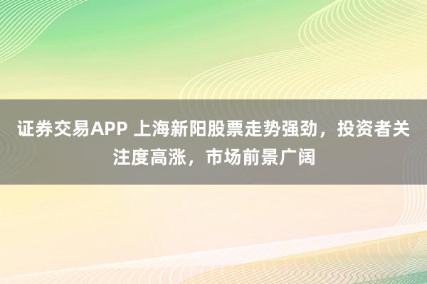 证券交易APP 上海新阳股票走势强劲，投资者关注度高涨，市场前景广阔