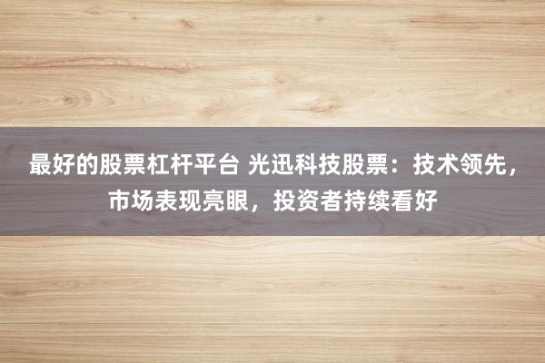 最好的股票杠杆平台 光迅科技股票：技术领先，市场表现亮眼，投资者持续看好