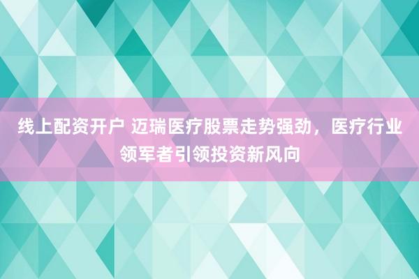线上配资开户 迈瑞医疗股票走势强劲，医疗行业领军者引领投资新风向