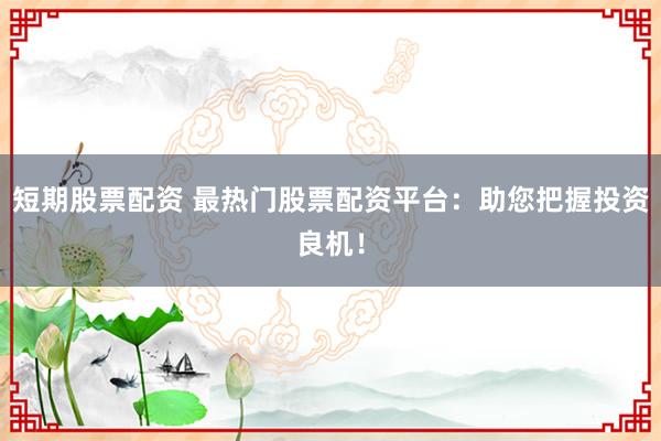 短期股票配资 最热门股票配资平台：助您把握投资良机！