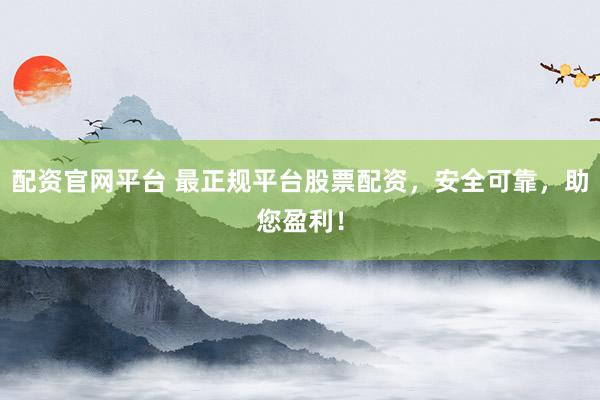 配资官网平台 最正规平台股票配资，安全可靠，助您盈利！