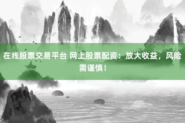 在线股票交易平台 网上股票配资：放大收益，风险需谨慎！