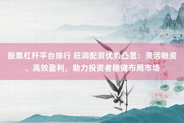 股票杠杆平台排行 旺润配资优势凸显：灵活融资、高效盈利，助力投资者稳健布局市场