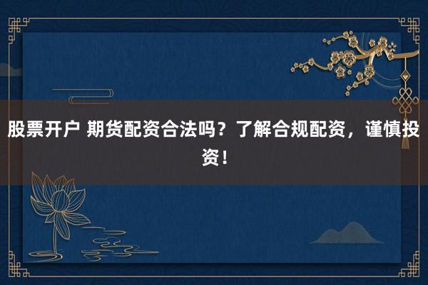股票开户 期货配资合法吗？了解合规配资，谨慎投资！
