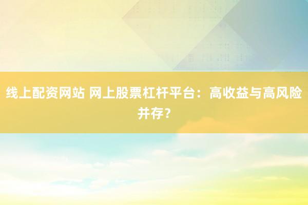 线上配资网站 网上股票杠杆平台：高收益与高风险并存？