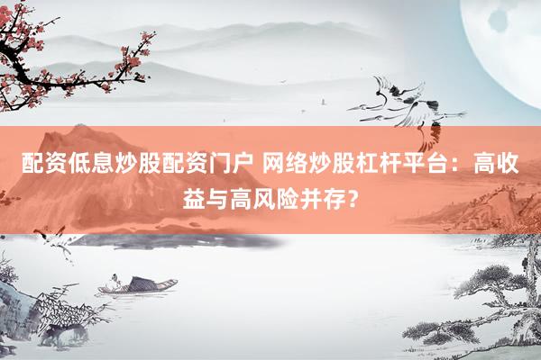 配资低息炒股配资门户 网络炒股杠杆平台：高收益与高风险并存？