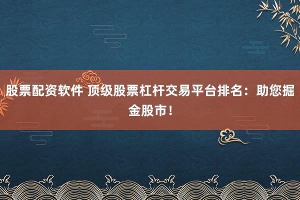 股票配资软件 顶级股票杠杆交易平台排名：助您掘金股市！