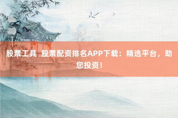 股票工具  股票配资排名APP下载：精选平台，助您投资！