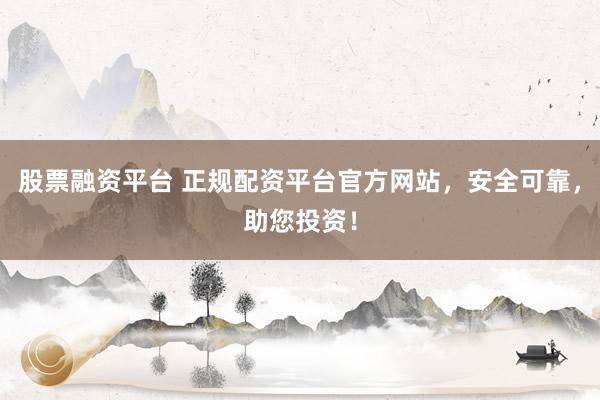 股票融资平台 正规配资平台官方网站，安全可靠，助您投资！