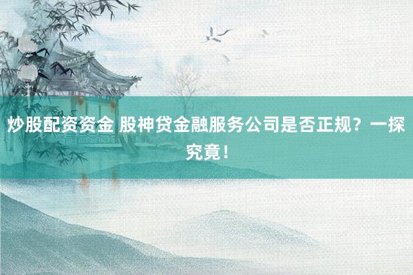炒股配资资金 股神贷金融服务公司是否正规？一探究竟！