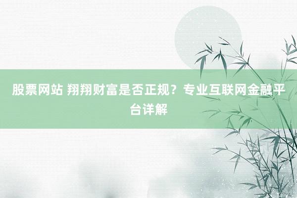 股票网站 翔翔财富是否正规？专业互联网金融平台详解