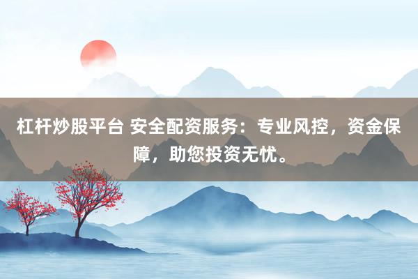 杠杆炒股平台 安全配资服务：专业风控，资金保障，助您投资无忧。