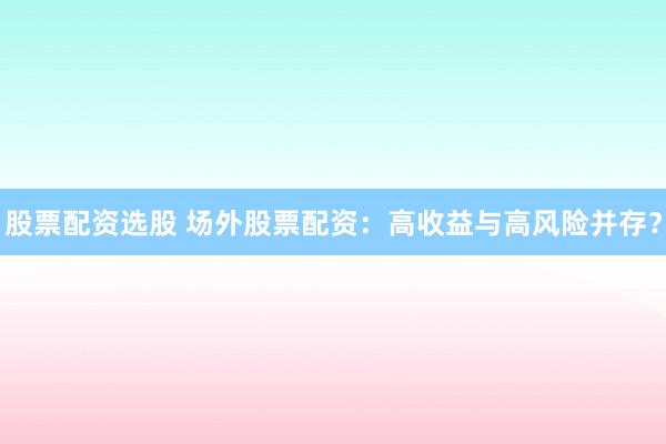 股票配资选股 场外股票配资：高收益与高风险并存？