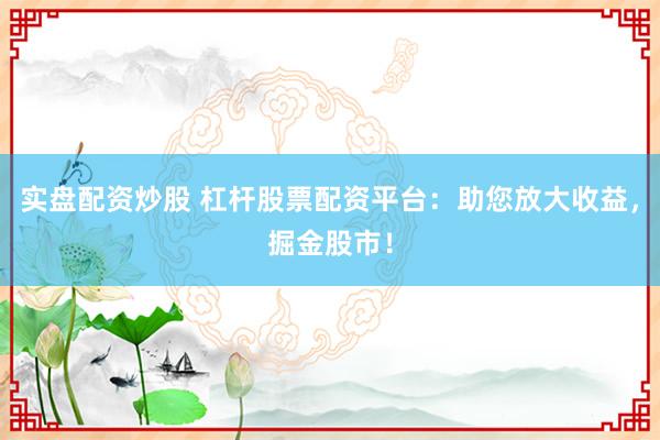 实盘配资炒股 杠杆股票配资平台：助您放大收益，掘金股市！