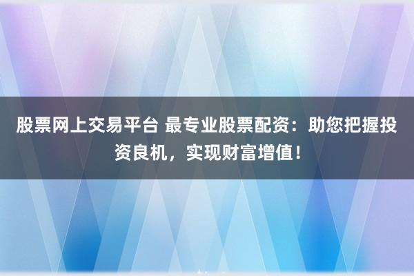 股票网上交易平台 最专业股票配资：助您把握投资良机，实现财富增值！