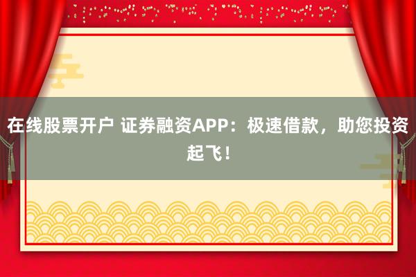 在线股票开户 证券融资APP：极速借款，助您投资起飞！