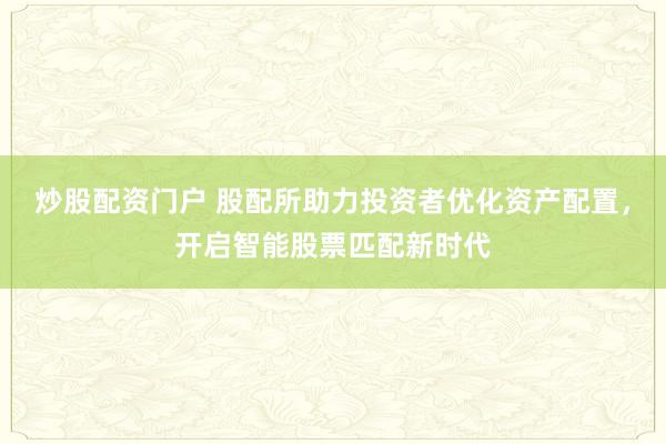 炒股配资门户 股配所助力投资者优化资产配置，开启智能股票匹配新时代