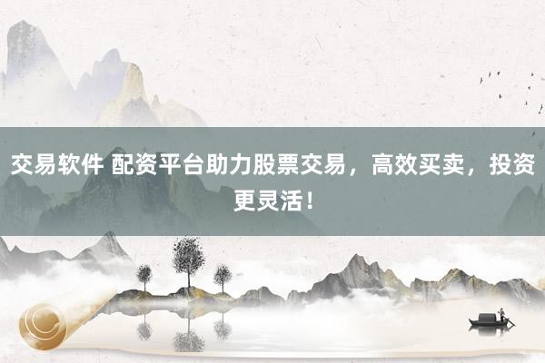 交易软件 配资平台助力股票交易，高效买卖，投资更灵活！