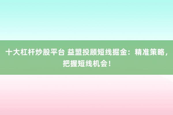 十大杠杆炒股平台 益盟投顾短线掘金：精准策略，把握短线机会！