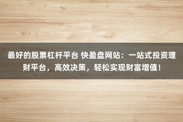 最好的股票杠杆平台 快盈盘网站：一站式投资理财平台，高效决策，轻松实现财富增值！