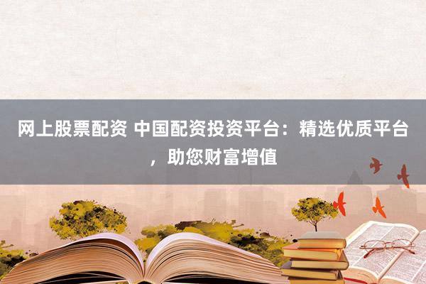 网上股票配资 中国配资投资平台：精选优质平台，助您财富增值