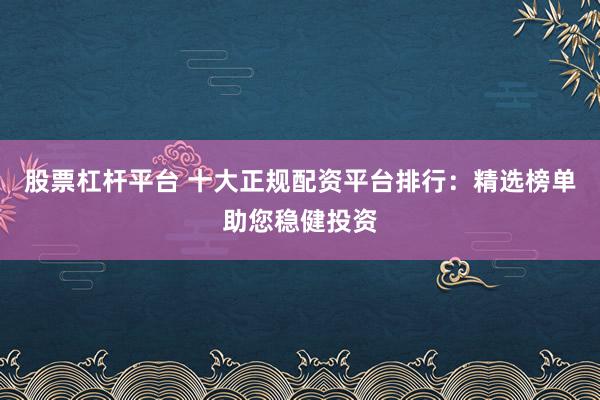配资门户 十大正规配资平台官网：权威榜单，安全投资首选