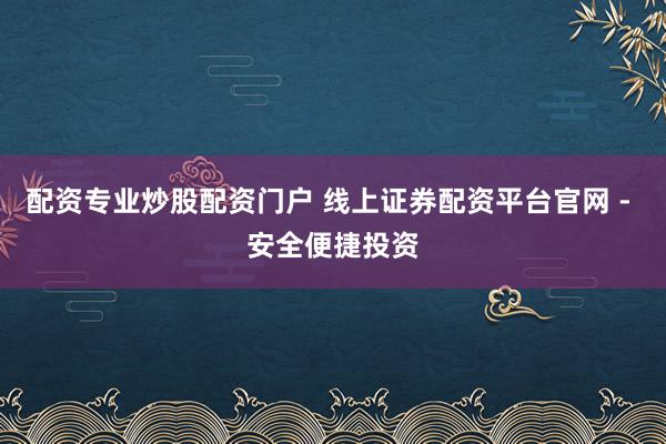 配资专业炒股配资门户 线上证券配资平台官网 - 安全便捷投资