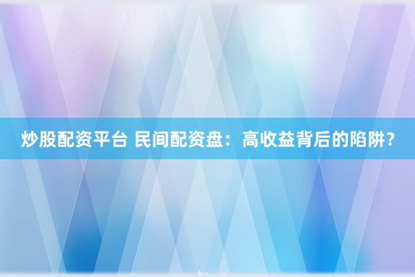 炒股配资平台 民间配资盘：高收益背后的陷阱？