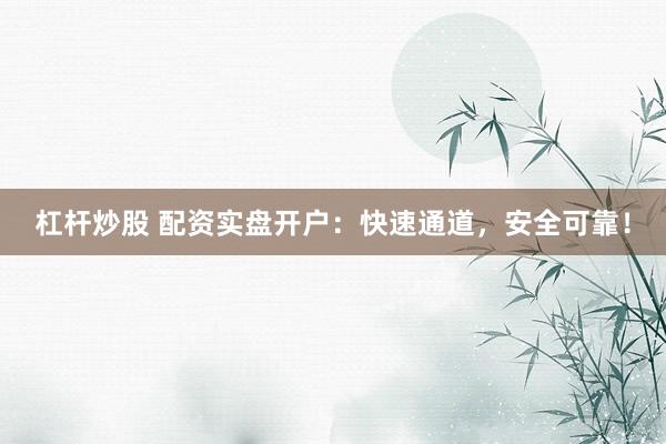 杠杆炒股 配资实盘开户：快速通道，安全可靠！