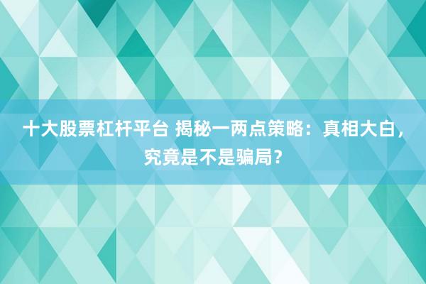 十大股票杠杆平台 揭秘一两点策略：真相大白，究竟是不是骗局？