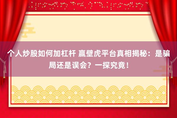 个人炒股如何加杠杆 赢壁虎平台真相揭秘：是骗局还是误会？一探究竟！