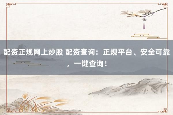 配资正规网上炒股 配资查询：正规平台、安全可靠，一键查询！