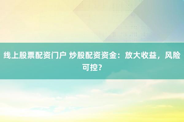 线上股票配资门户 炒股配资资金：放大收益，风险可控？
