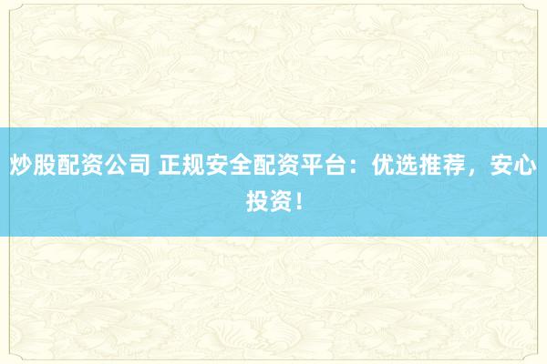 炒股配资公司 正规安全配资平台：优选推荐，安心投资！