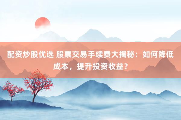 配资炒股优选 股票交易手续费大揭秘：如何降低成本，提升投资收益？