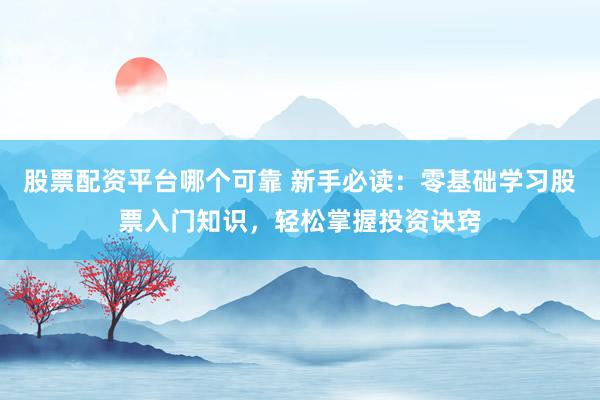 股票配资平台哪个可靠 新手必读：零基础学习股票入门知识，轻松掌握投资诀窍